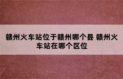 赣州火车站位于赣州哪个县 赣州火车站在哪个区位